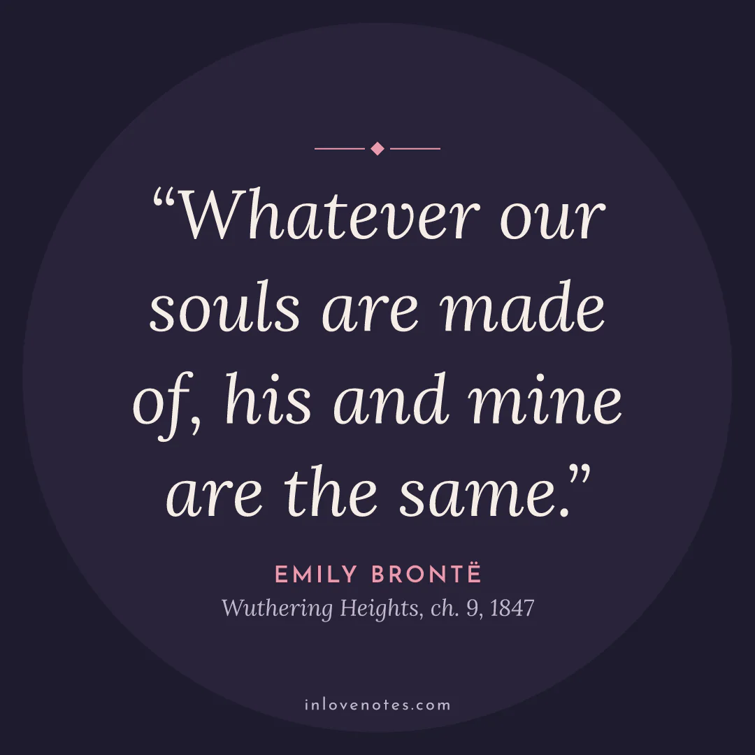 “Whatever our souls are made of, his and mine are the same.” — Emily Brontë, Wuthering Heights, ch. 9 (1847)