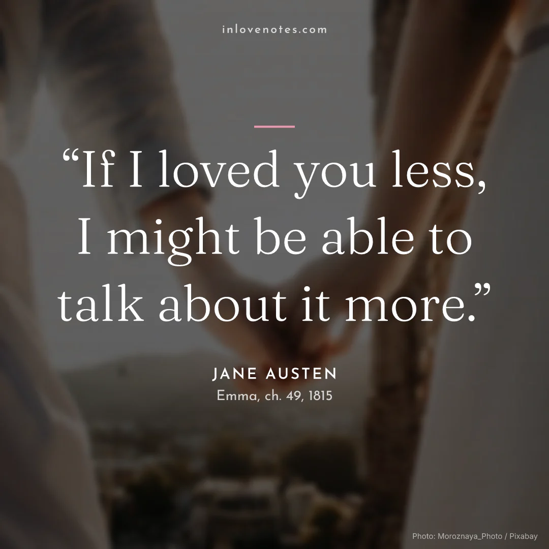 “If I loved you less, I might be able to talk about it more.” — Jane Austen, Emma, ch. 49 (1815)