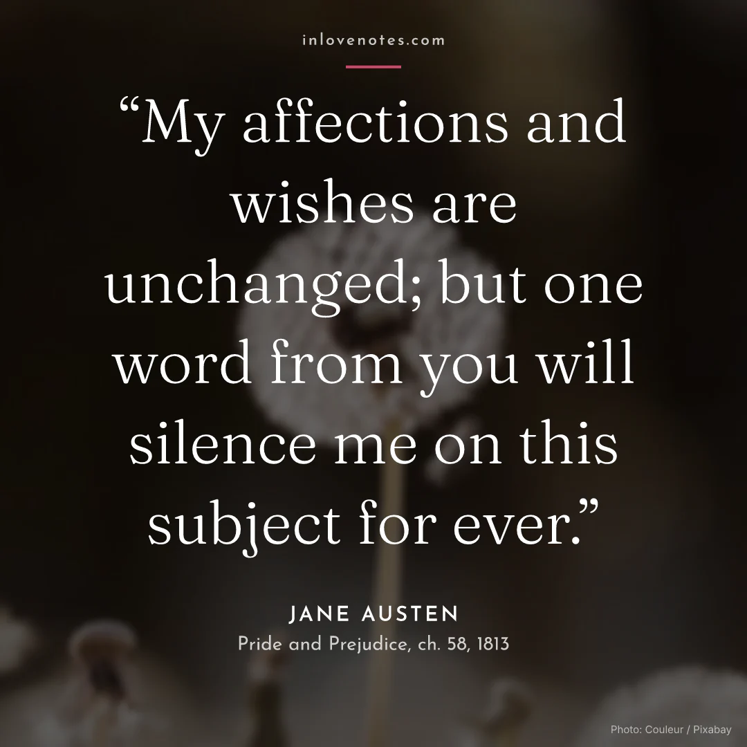 “My affections and wishes are unchanged; but one word from you will silence me on this subject for ever.” — Jane Austen, Pride and Prejudice, ch. 58 (1813)