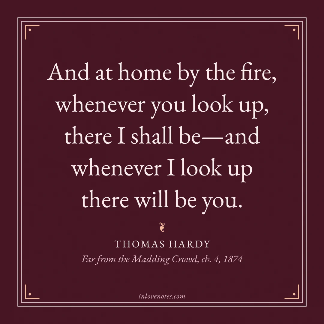 “And at home by the fire, whenever you look up, there I shall be—and whenever I look up there will be you.” — Thomas Hardy, Far from the Madding Crowd, ch. 4 (1874)