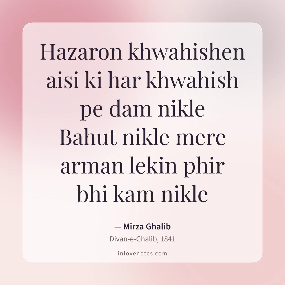 “Hazaron khwahishen aisi ki har khwahish pe dam nikle / Bahut nikle mere arman lekin phir bhi kam nikle” — Mirza Ghalib, Divan-e-Ghalib (1841)