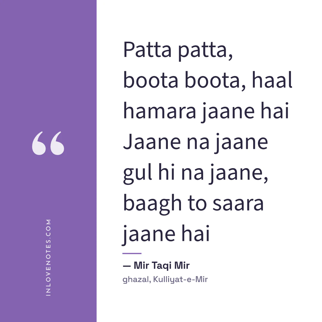 “Patta patta, boota boota, haal hamara jaane hai / Jaane na jaane gul hi na jaane, baagh to saara jaane hai” — Mir Taqi Mir, ghazal, Kulliyat-e-Mir
