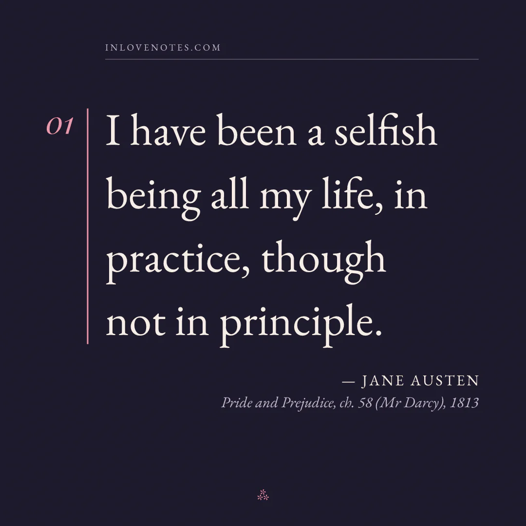 “I have been a selfish being all my life, in practice, though not in principle.” — Jane Austen, Pride and Prejudice, ch. 58 (Mr Darcy) (1813)