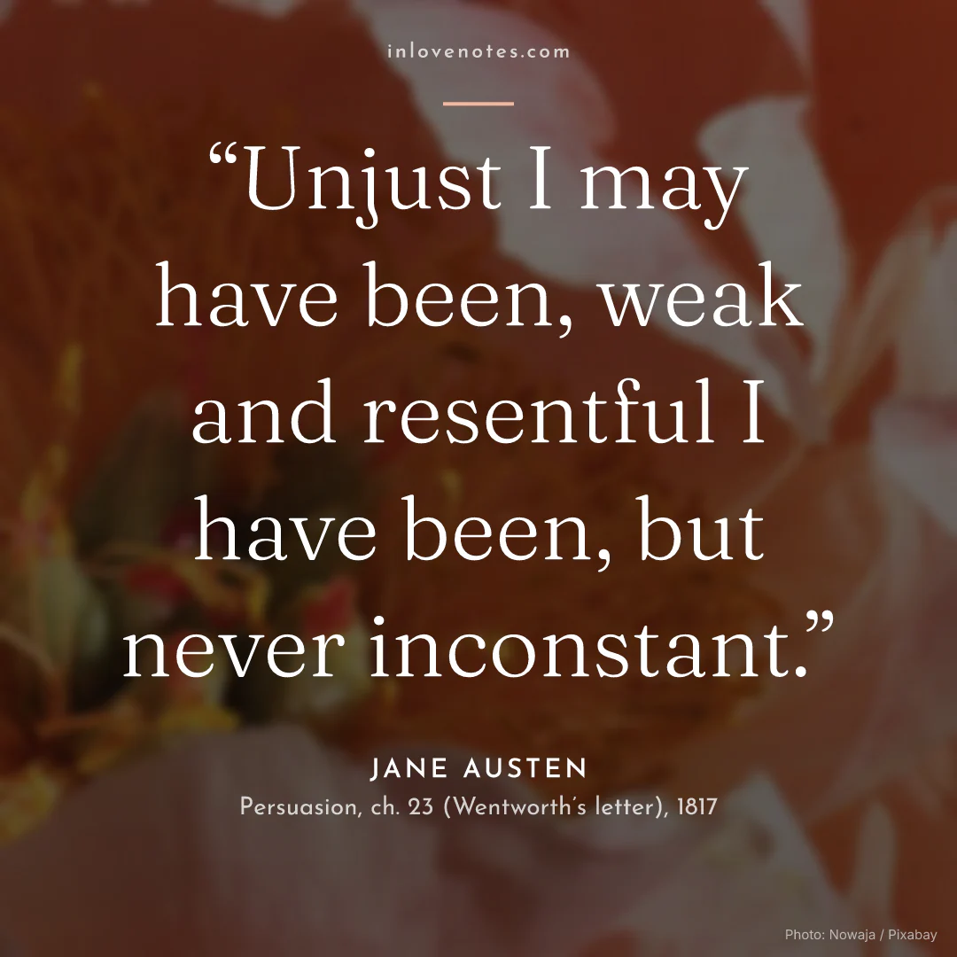 “Unjust I may have been, weak and resentful I have been, but never inconstant.” — Jane Austen, Persuasion, ch. 23 (Wentworth’s letter) (1817)