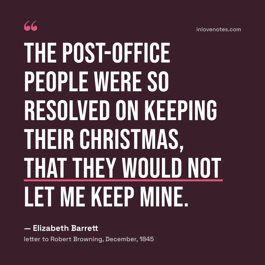 “The post-office people were so resolved on keeping their Christmas, that they would not let me keep mine.” — Elizabeth Barrett, letter to Robert Browning, December (1845)