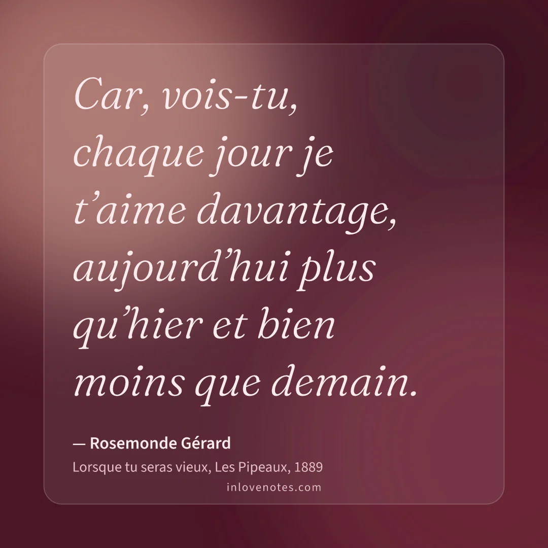“Car, vois-tu, chaque jour je t’aime davantage, aujourd’hui plus qu’hier et bien moins que demain.” — Rosemonde Gérard, Lorsque tu seras vieux, Les Pipeaux (1889)