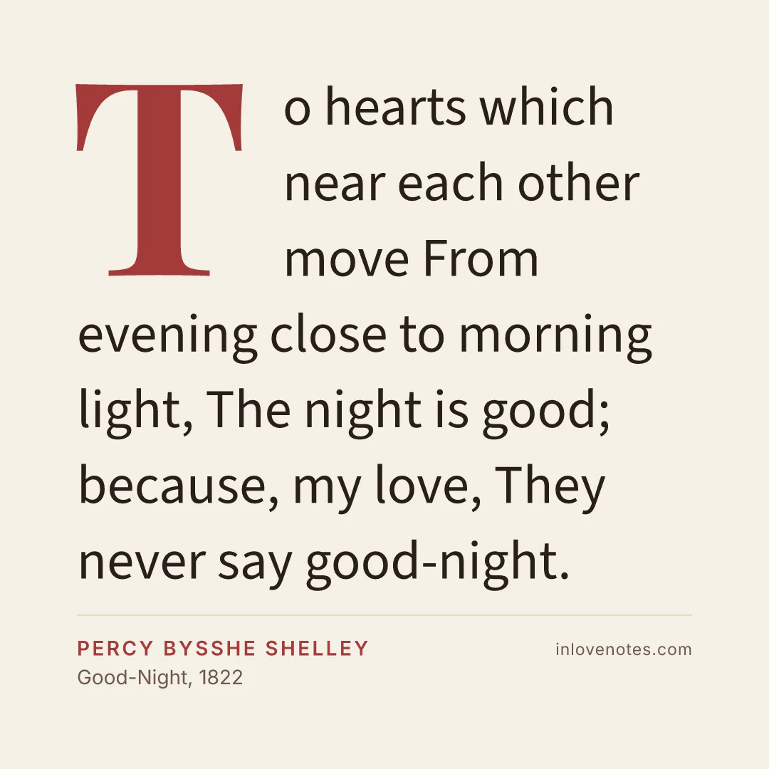 “To hearts which near each other move / From evening close to morning light, / The night is good; because, my love, / They never say good-night.” — Percy Bysshe Shelley, Good-Night (1822)