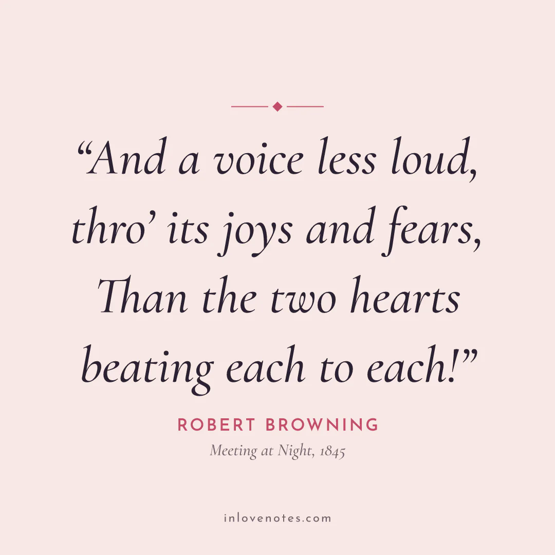 “And a voice less loud, thro’ its joys and fears, / Than the two hearts beating each to each!” — Robert Browning, Meeting at Night (1845)