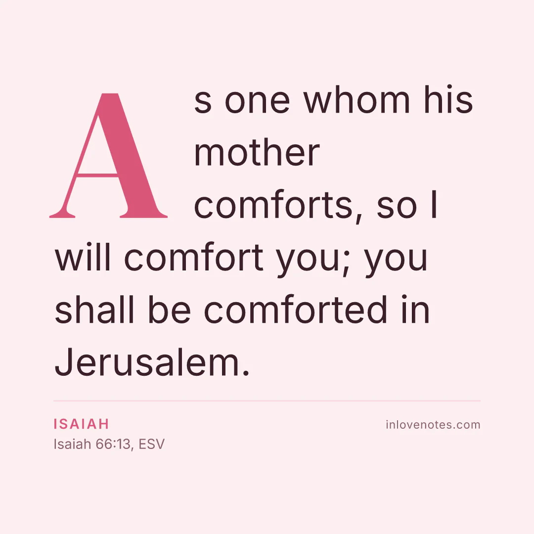 “As one whom his mother comforts, so I will comfort you; you shall be comforted in Jerusalem.” — Isaiah, Isaiah 66:13, ESV
