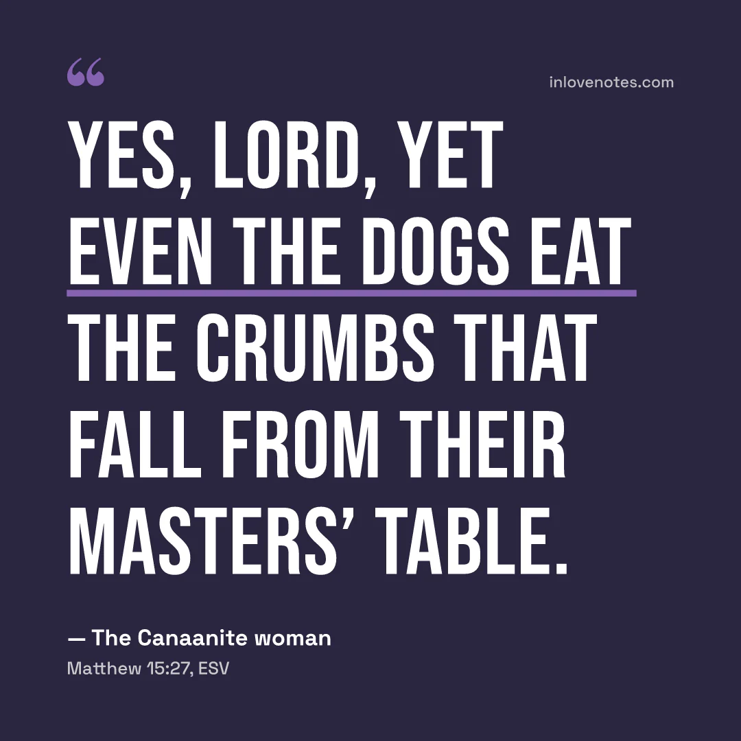 “Yes, Lord, yet even the dogs eat the crumbs that fall from their masters’ table.” — The Canaanite woman, Matthew 15:27, ESV