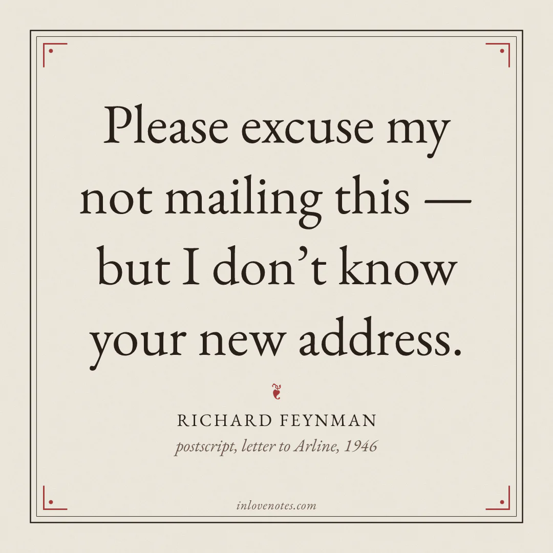 “Please excuse my not mailing this — but I don’t know your new address.” — Richard Feynman, postscript, letter to Arline (1946)