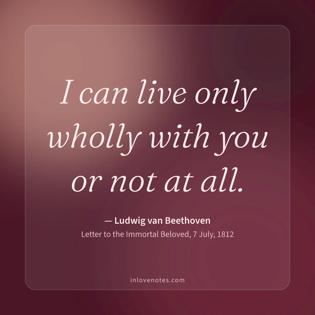 “I can live only wholly with you or not at all.” — Ludwig van Beethoven, Letter to the Immortal Beloved, 7 July (1812)
