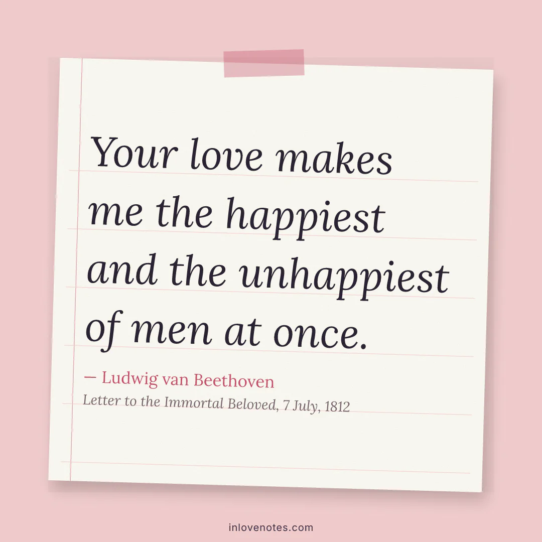 “Your love makes me the happiest and the unhappiest of men at once.” — Ludwig van Beethoven, Letter to the Immortal Beloved, 7 July (1812)