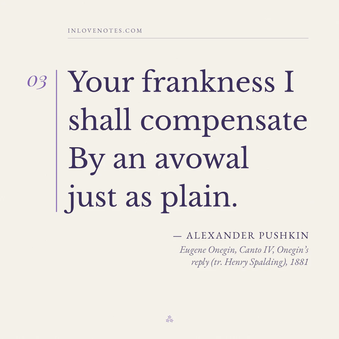 “Your frankness I shall compensate / By an avowal just as plain.” — Alexander Pushkin, Eugene Onegin, Canto IV, Onegin’s reply (tr. Henry Spalding) (1881)