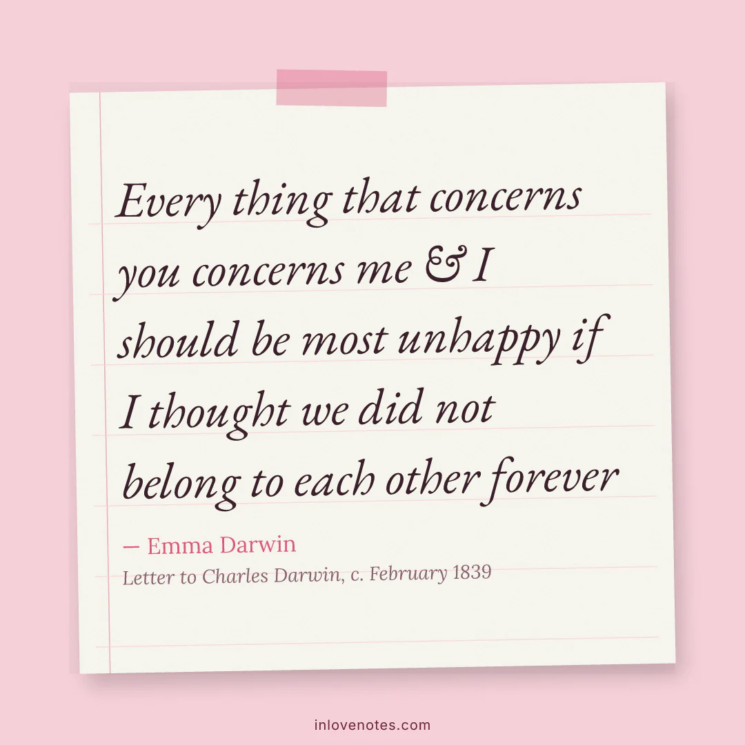 “Every thing that concerns you concerns me & I should be most unhappy if I thought we did not belong to each other forever” — Emma Darwin, Letter to Charles Darwin (c. February 1839)