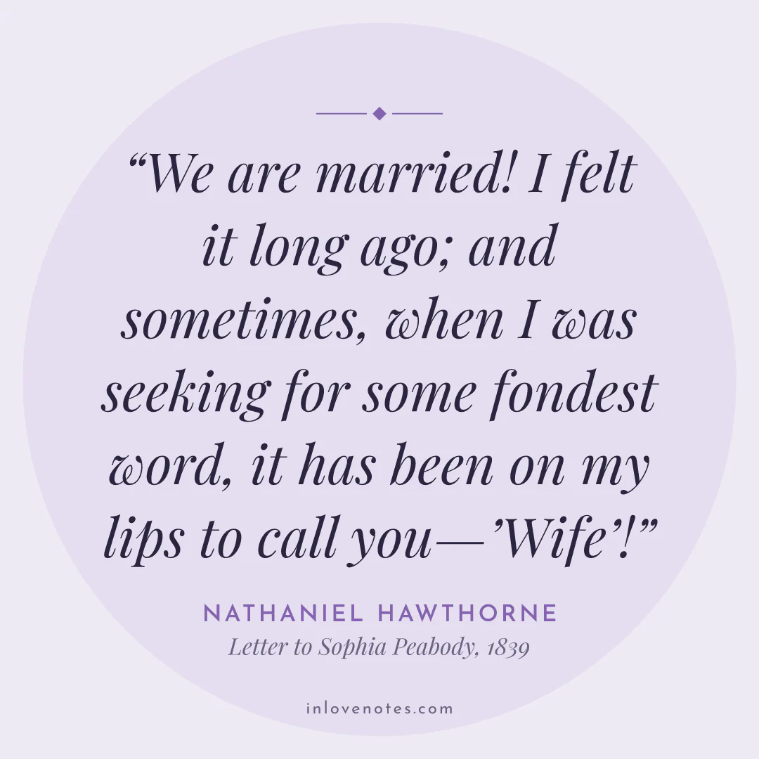 “We are married! I felt it long ago; and sometimes, when I was seeking for some fondest word, it has been on my lips to call you—’Wife’!” — Nathaniel Hawthorne, Letter to Sophia Peabody (1839)