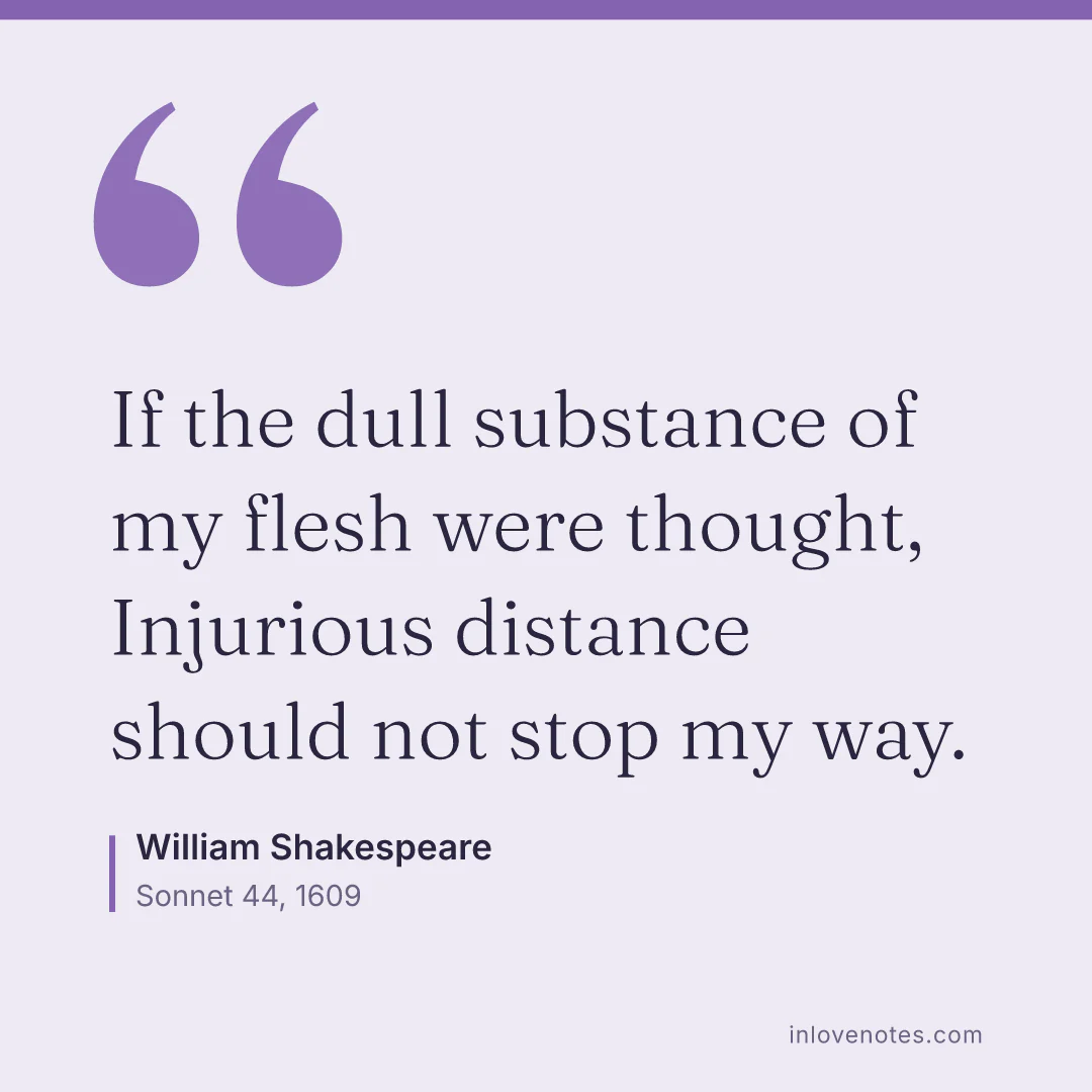 “If the dull substance of my flesh were thought, / Injurious distance should not stop my way.” — William Shakespeare, Sonnet 44 (1609)