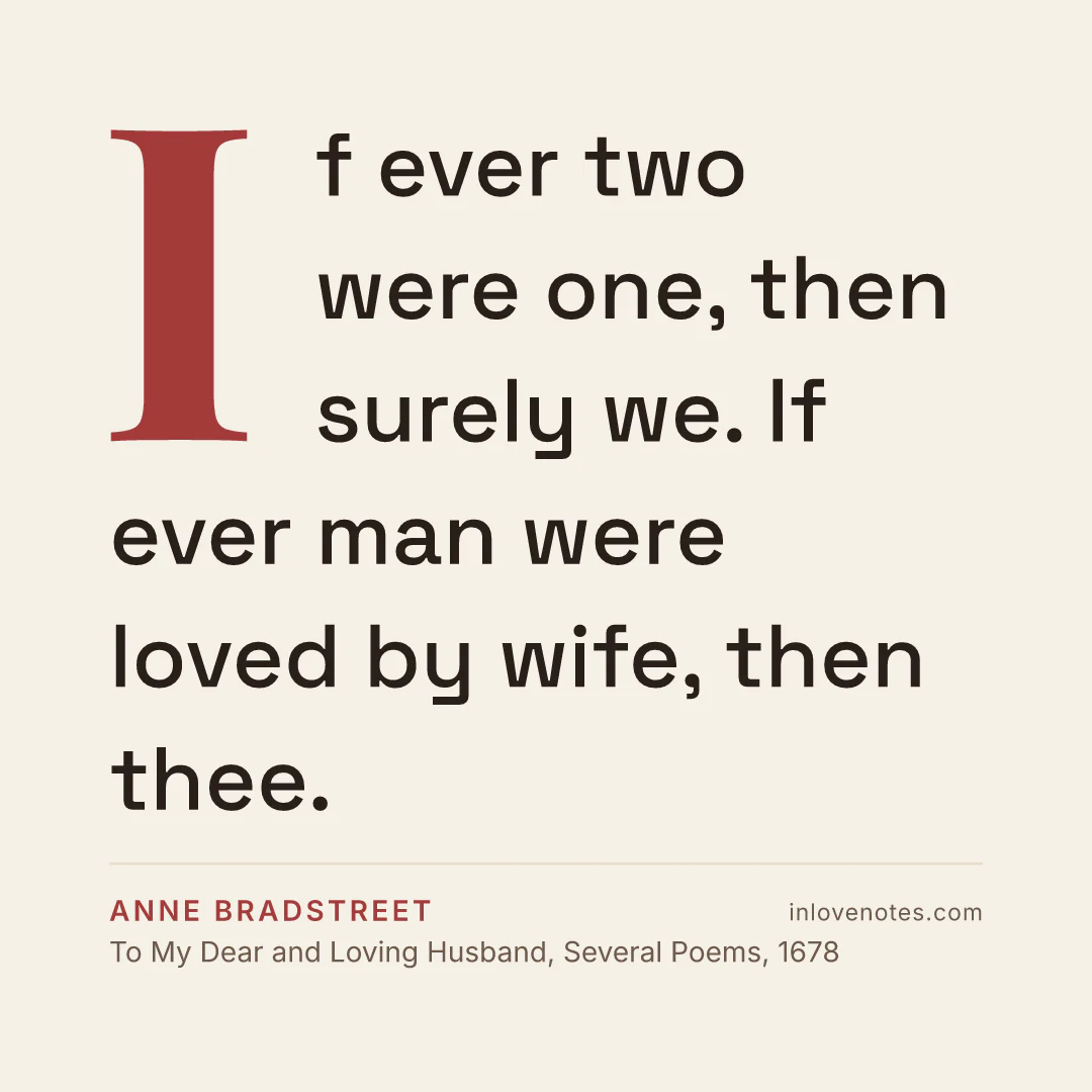 “If ever two were one, then surely we. If ever man were loved by wife, then thee.” — Anne Bradstreet, To My Dear and Loving Husband, Several Poems (1678)