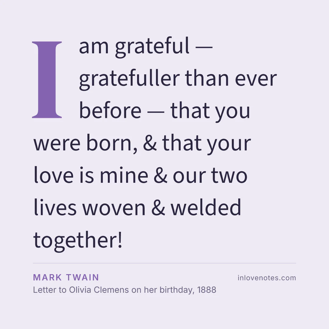 “I am grateful — gratefuller than ever before — that you were born, & that your love is mine & our two lives woven & welded together!” — Mark Twain, Letter to Olivia Clemens on her birthday (1888)
