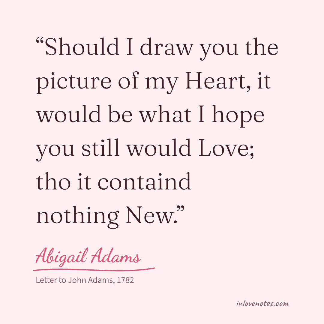 “Should I draw you the picture of my Heart, it would be what I hope you still would Love; tho it containd nothing New.” — Abigail Adams, Letter to John Adams (1782)