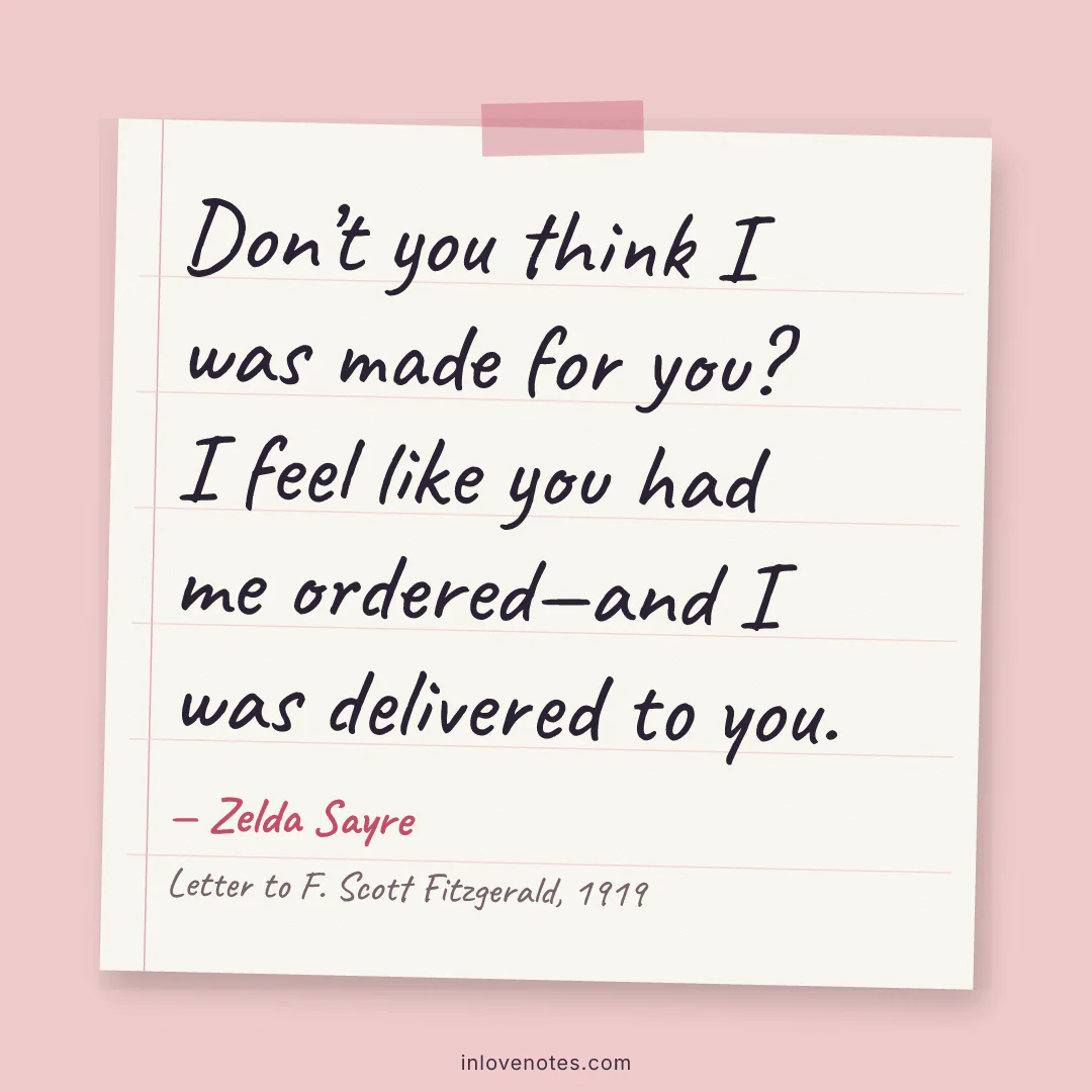 “Don’t you think I was made for you? I feel like you had me ordered—and I was delivered to you.” — Zelda Sayre, Letter to F. Scott Fitzgerald (1919)