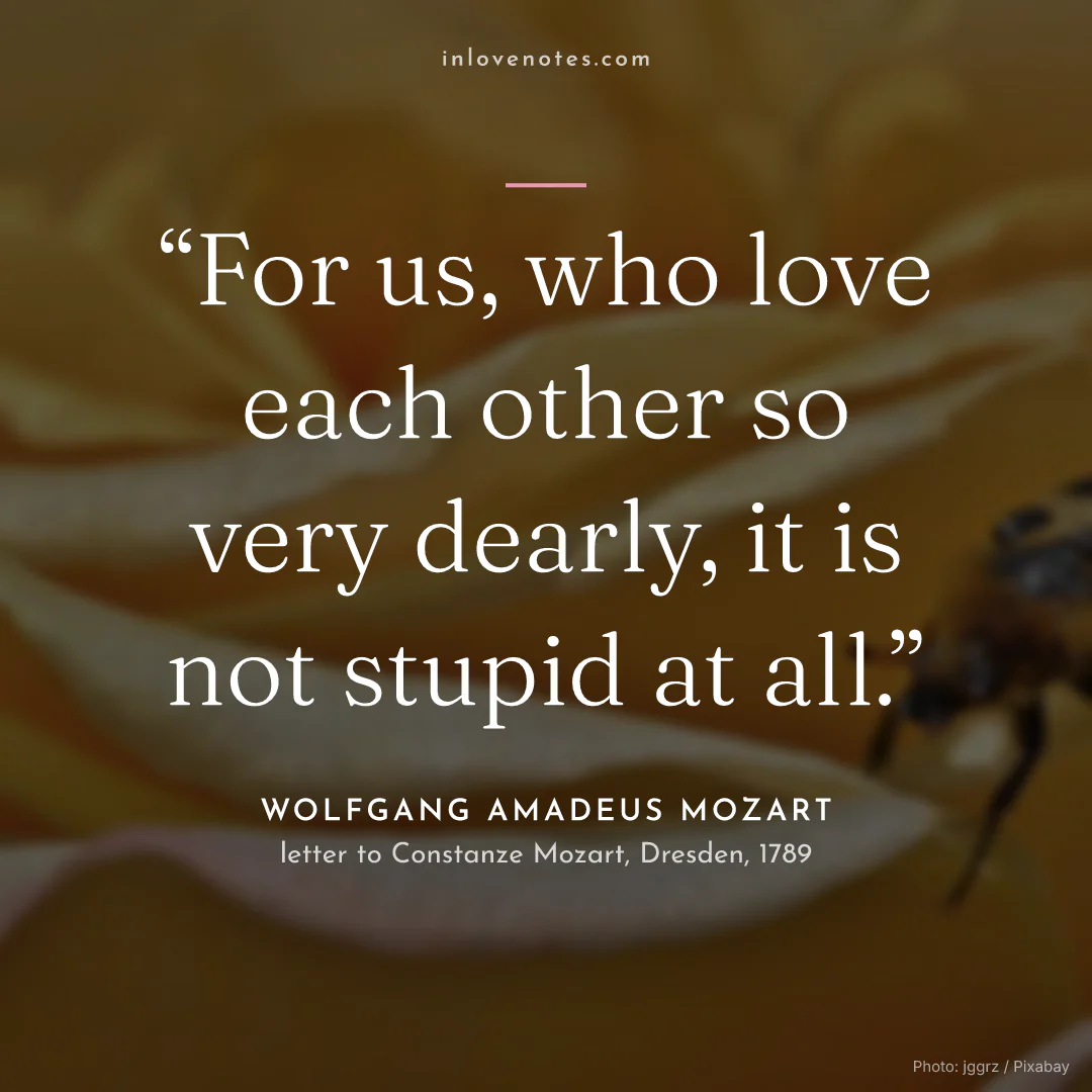 “For us, who love each other so very dearly, it is not stupid at all.” — Wolfgang Amadeus Mozart, letter to Constanze Mozart, Dresden (1789)