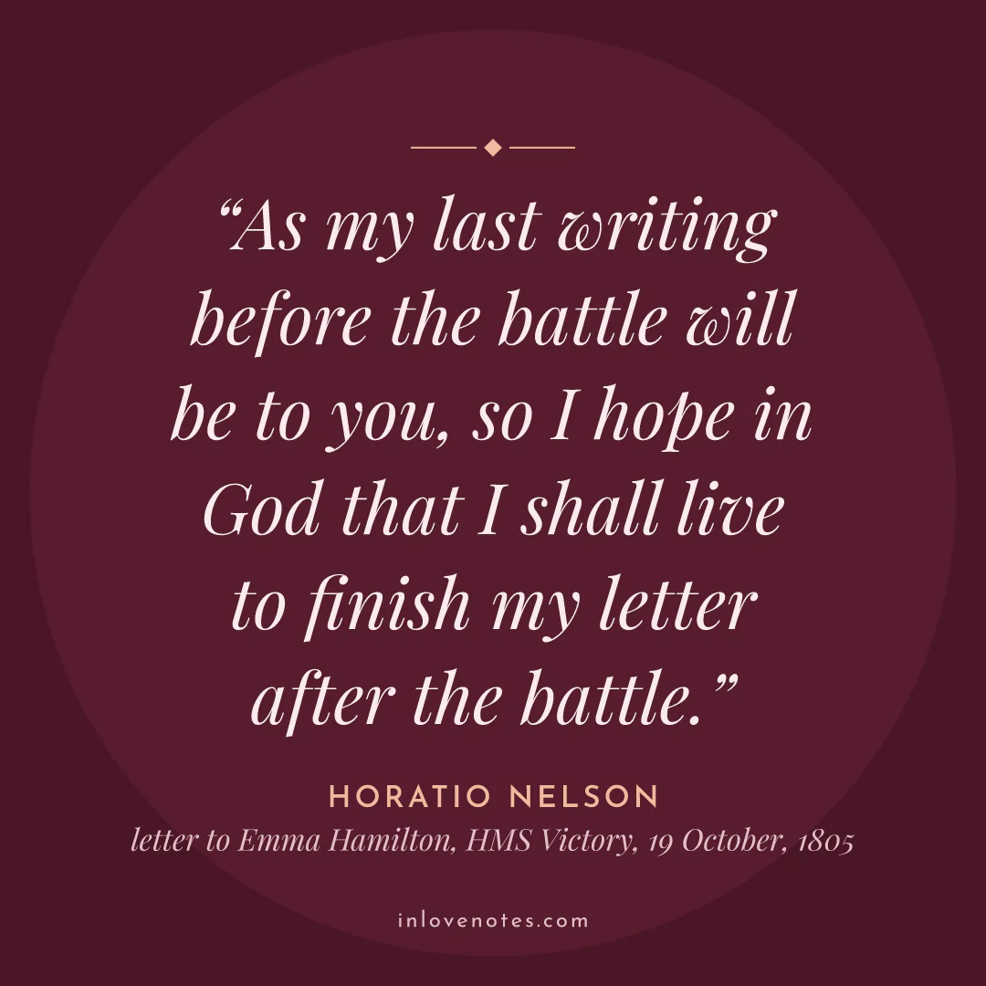 “As my last writing before the battle will be to you, so I hope in God that I shall live to finish my letter after the battle.” — Horatio Nelson, letter to Emma Hamilton, HMS Victory, 19 October (1805)