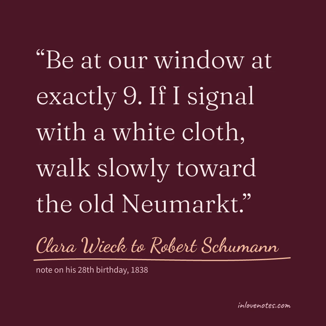 “Be at our window at exactly 9. If I signal with a white cloth, walk slowly toward the old Neumarkt.” — Clara Wieck to Robert Schumann, note on his 28th birthday (1838)
