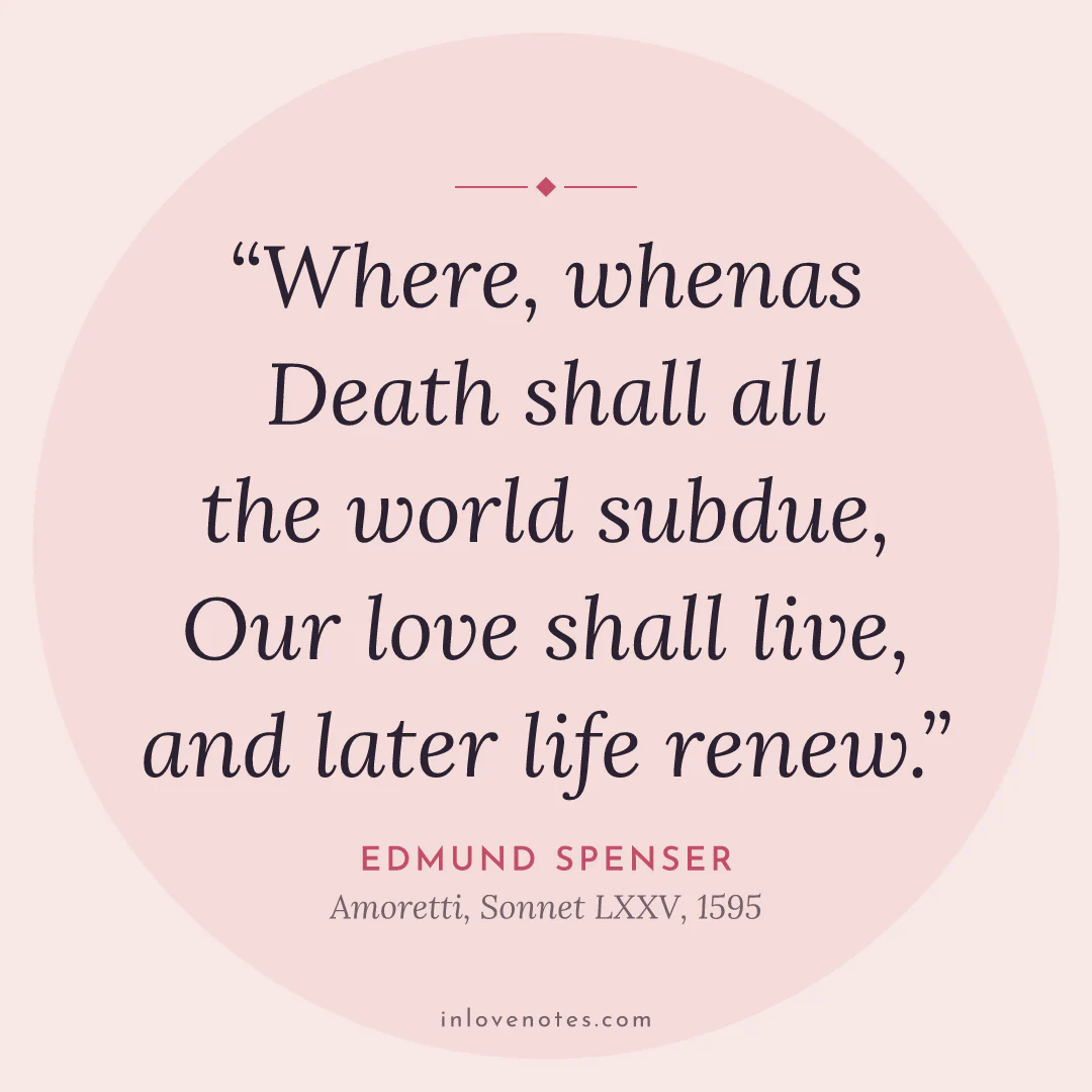 “Where, whenas Death shall all the world subdue, / Our love shall live, and later life renew.” — Edmund Spenser, Amoretti, Sonnet LXXV (1595)