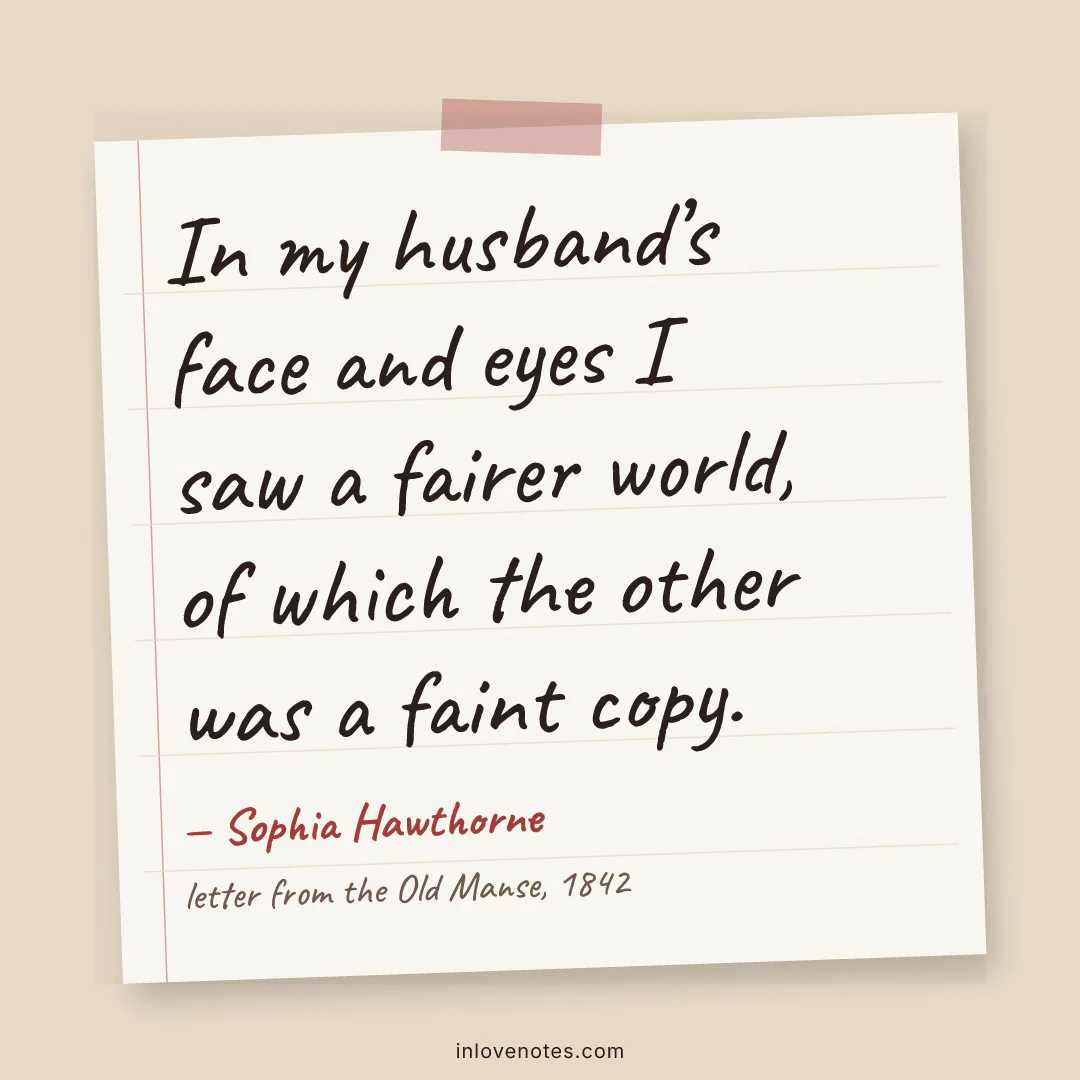“In my husband’s face and eyes I saw a fairer world, of which the other was a faint copy.” — Sophia Hawthorne, letter from the Old Manse (1842)