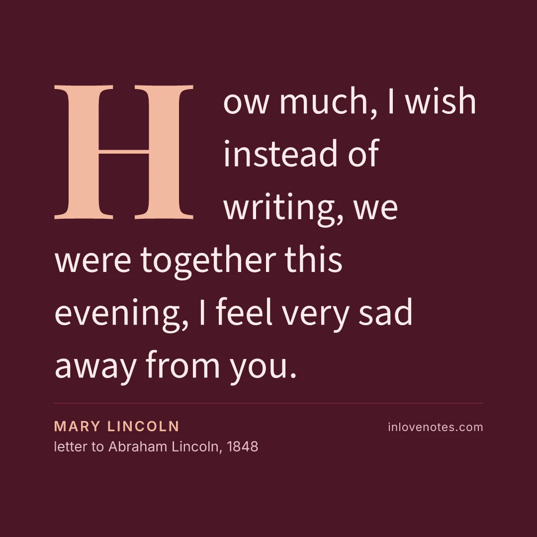 “How much, I wish instead of writing, we were together this evening, I feel very sad away from you.” — Mary Lincoln, letter to Abraham Lincoln (1848)