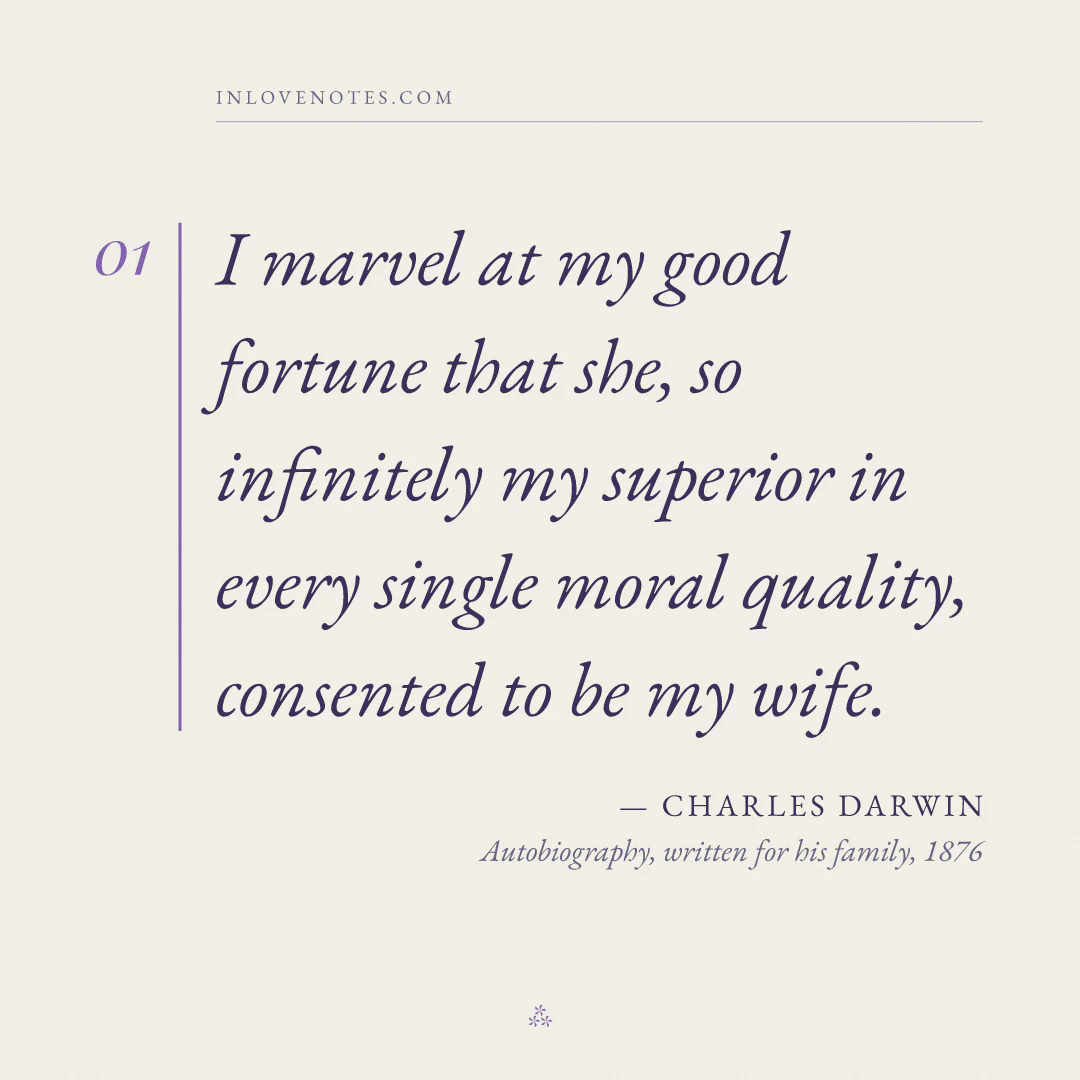 “I marvel at my good fortune that she, so infinitely my superior in every single moral quality, consented to be my wife.” — Charles Darwin, Autobiography, written for his family (1876)