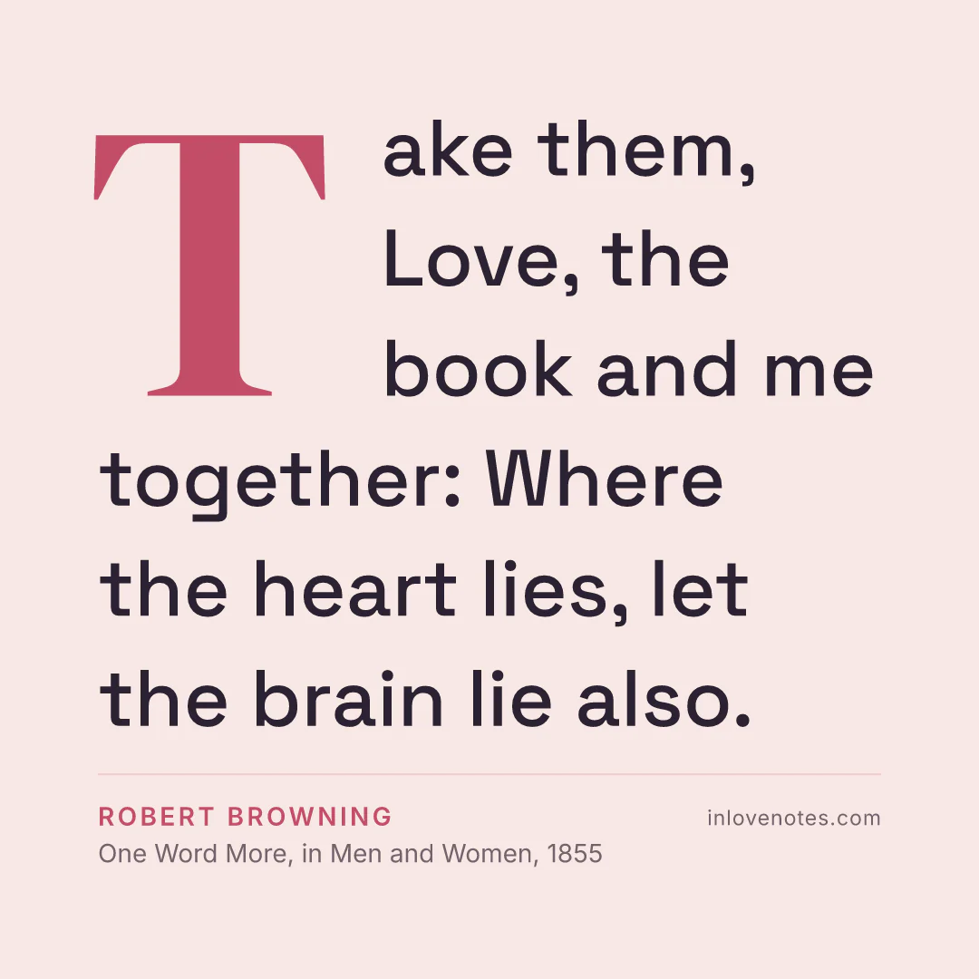 “Take them, Love, the book and me together: / Where the heart lies, let the brain lie also.” — Robert Browning, One Word More, in Men and Women (1855)