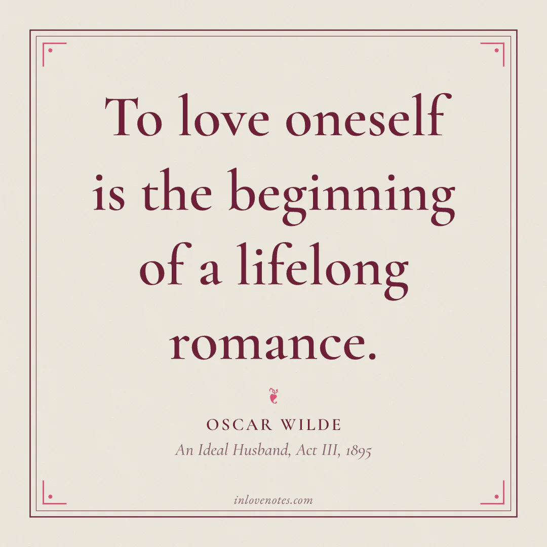 “To love oneself is the beginning of a lifelong romance.” — Oscar Wilde, An Ideal Husband, Act III (1895)