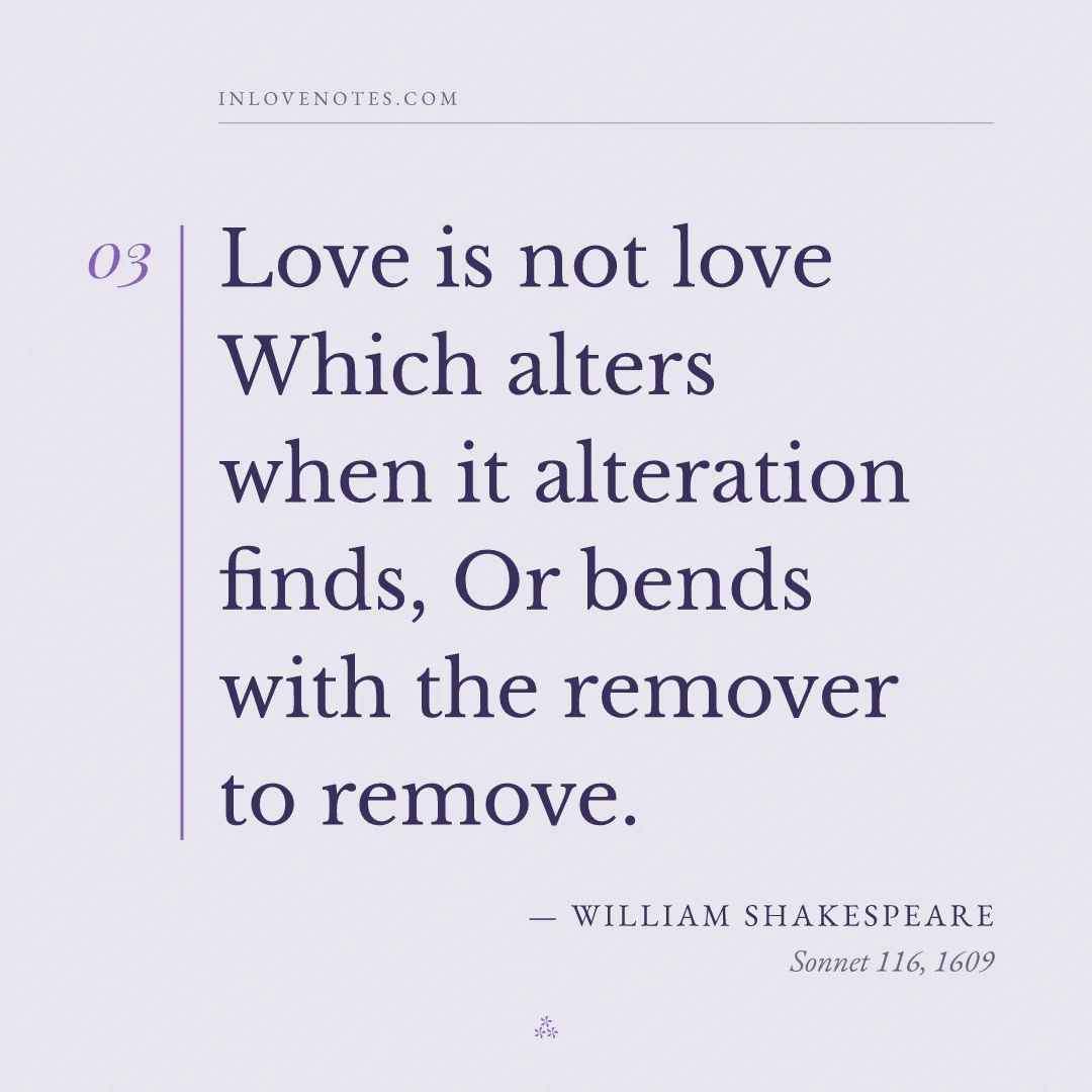“Love is not love Which alters when it alteration finds, Or bends with the remover to remove.” — William Shakespeare, Sonnet 116 (1609)