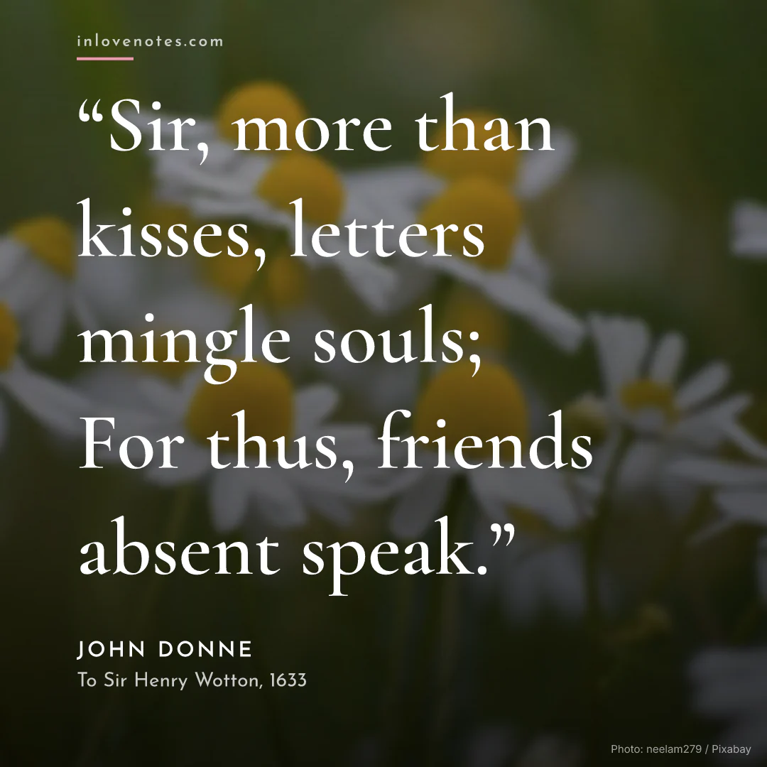 “Sir, more than kisses, letters mingle souls; For thus, friends absent speak.” — John Donne, To Sir Henry Wotton (1633)
