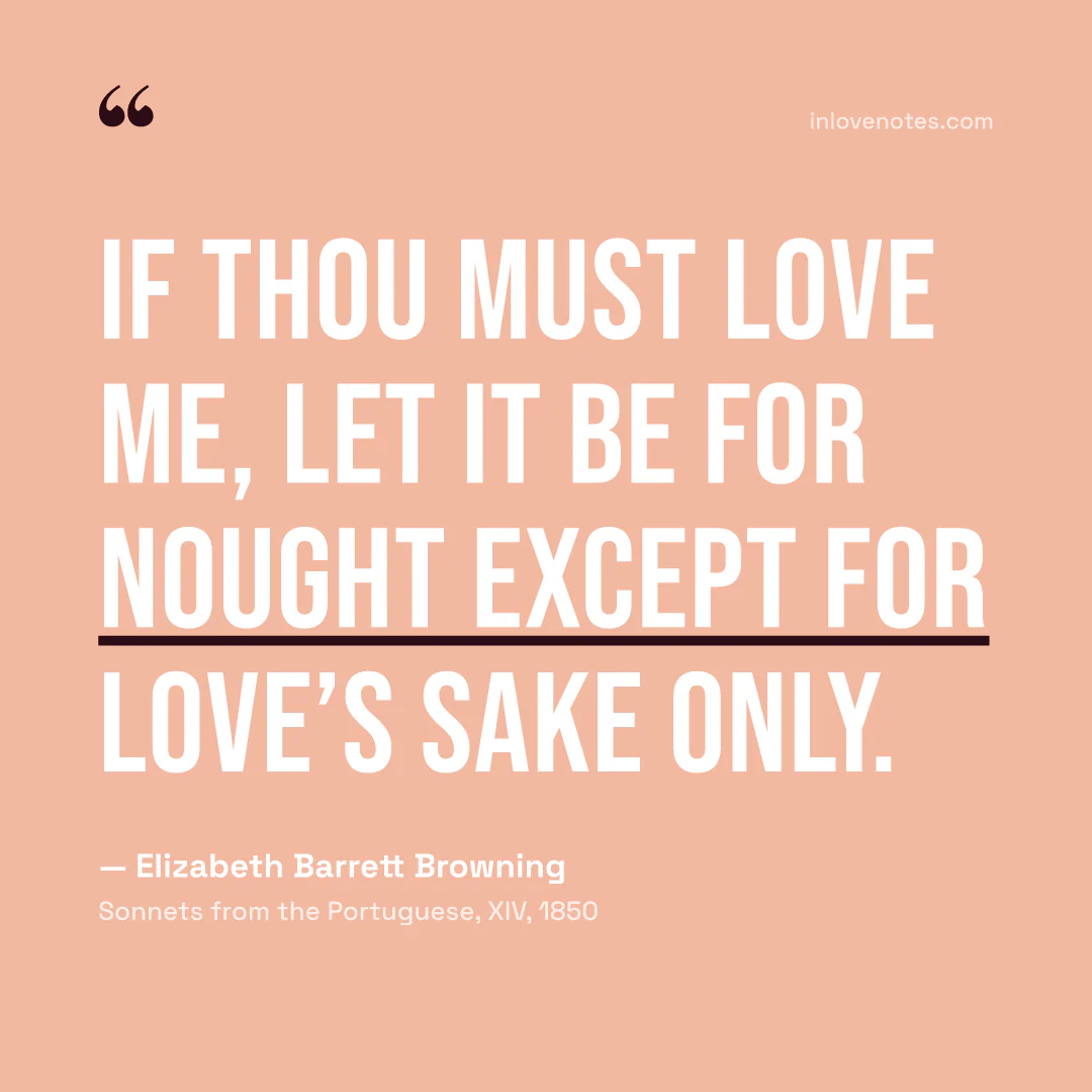 “If thou must love me, let it be for nought / Except for love’s sake only.” — Elizabeth Barrett Browning, Sonnets from the Portuguese, XIV (1850)