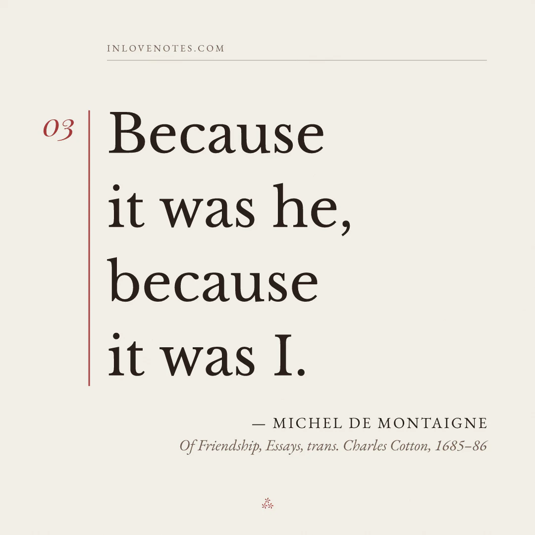 “Because it was he, because it was I.” — Michel de Montaigne, Of Friendship, Essays, trans. Charles Cotton (1685–86)