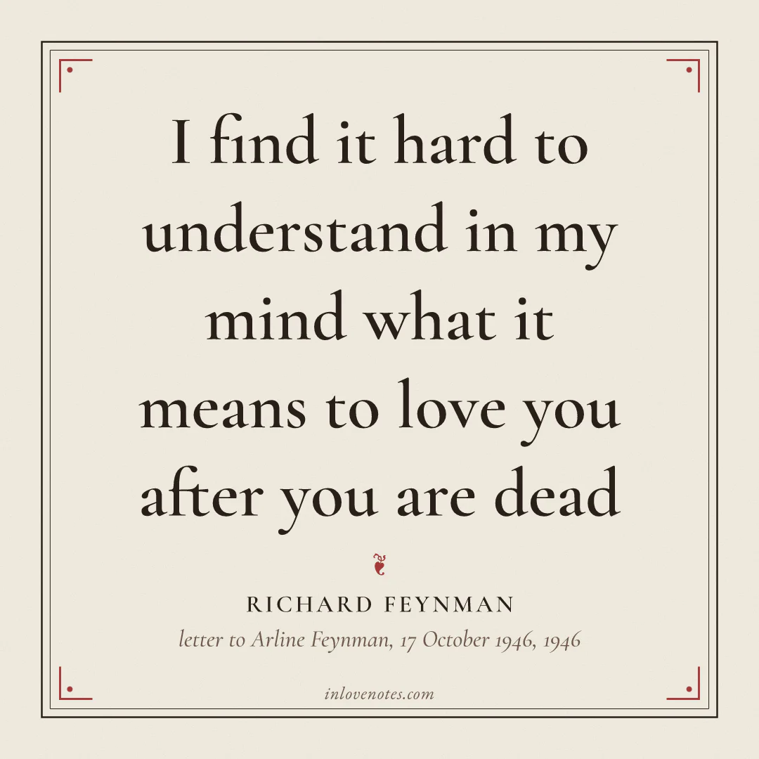 “I find it hard to understand in my mind what it means to love you after you are dead” — Richard Feynman, letter to Arline Feynman, 17 October 1946 (1946)