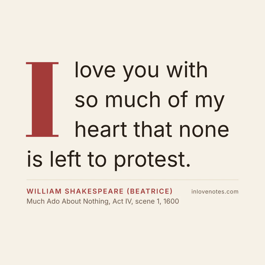 “I love you with so much of my heart that none is left to protest.” — William Shakespeare (Beatrice), Much Ado About Nothing, Act IV, scene 1 (1600)