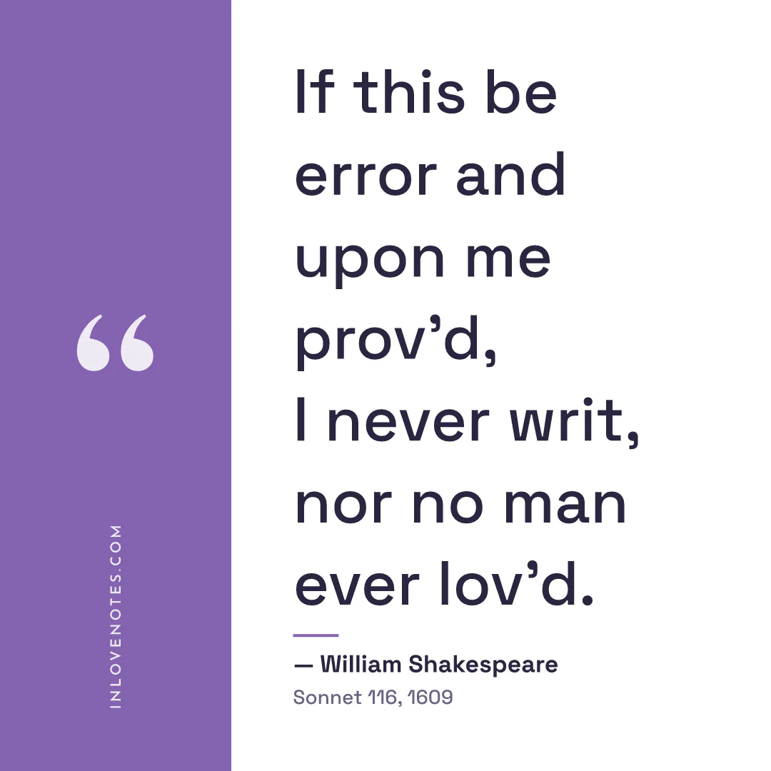 “If this be error and upon me prov’d, / I never writ, nor no man ever lov’d.” — William Shakespeare, Sonnet 116 (1609)