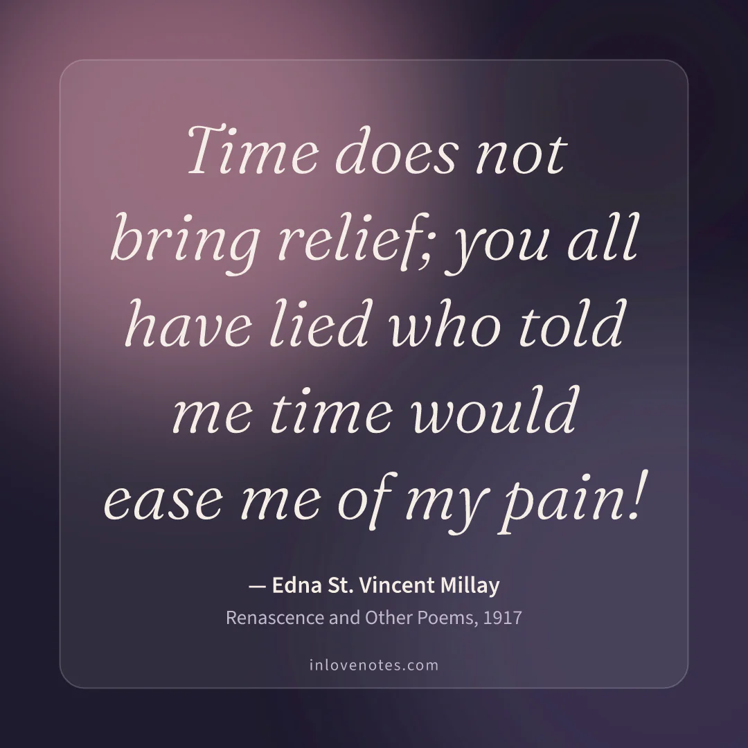 “Time does not bring relief; you all have lied who told me time would ease me of my pain!” — Edna St. Vincent Millay, Renascence and Other Poems (1917)