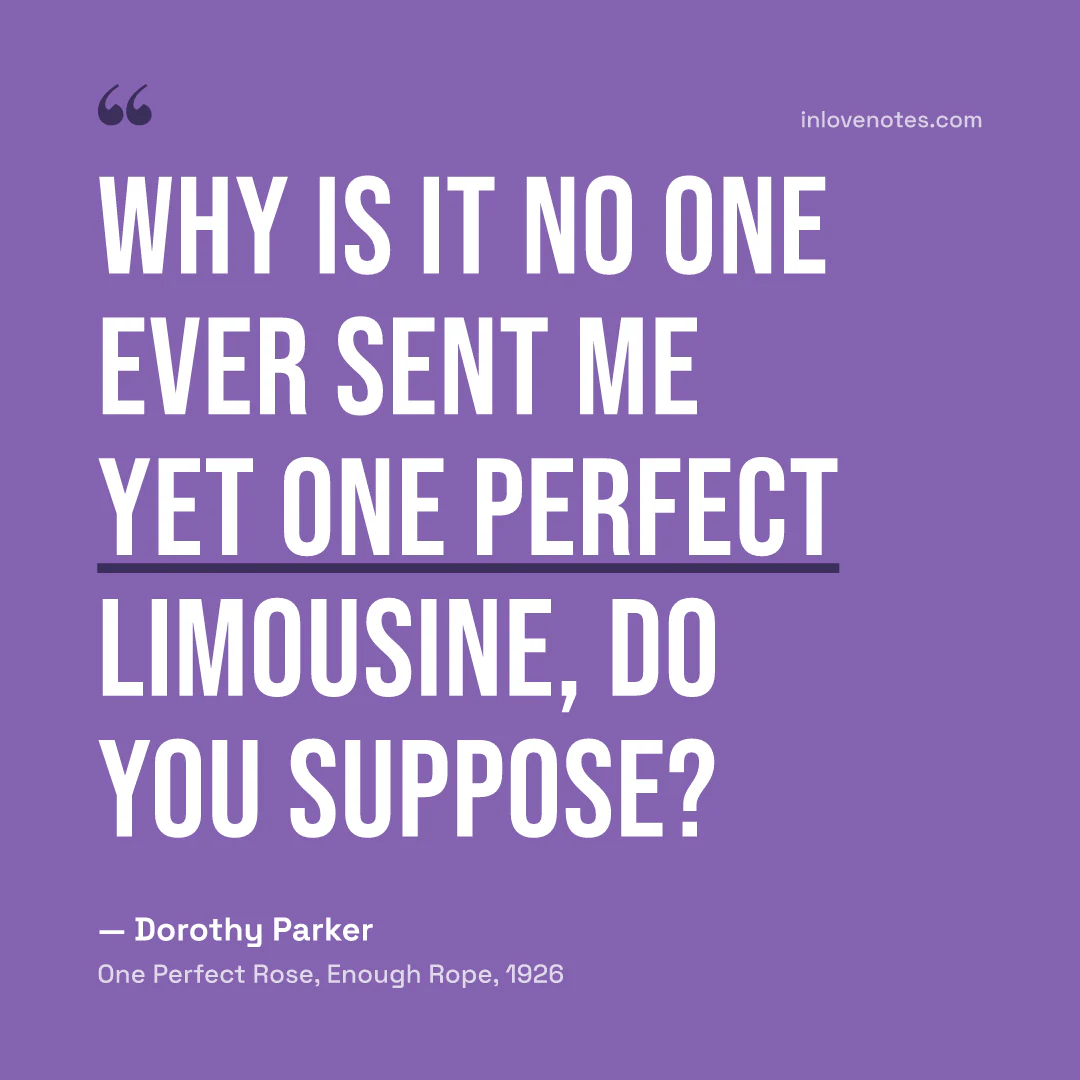 “Why is it no one ever sent me yet / One perfect limousine, do you suppose?” — Dorothy Parker, One Perfect Rose, Enough Rope (1926)