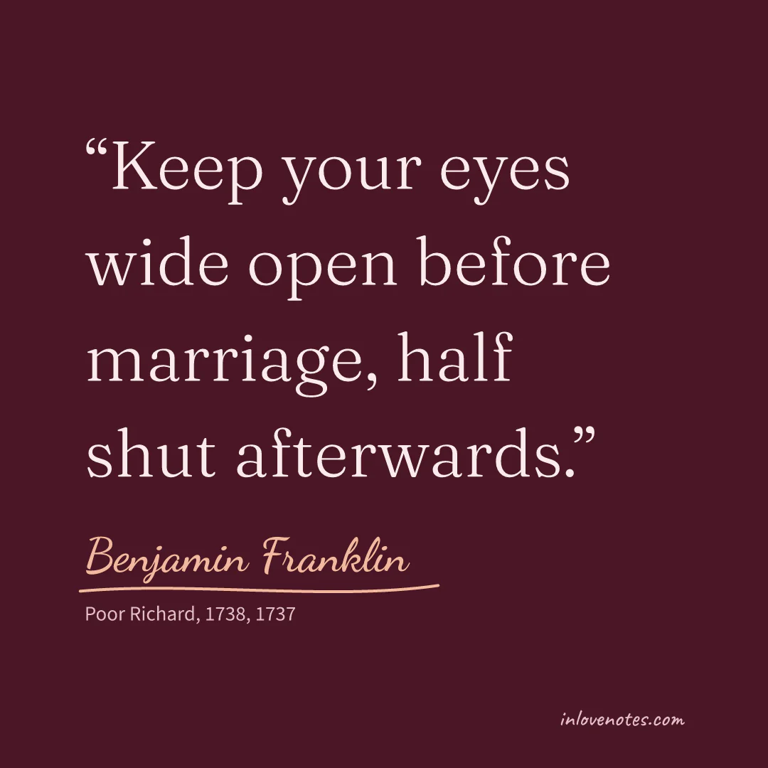“Keep your eyes wide open before marriage, half shut afterwards.” — Benjamin Franklin, Poor Richard, 1738 (1737)