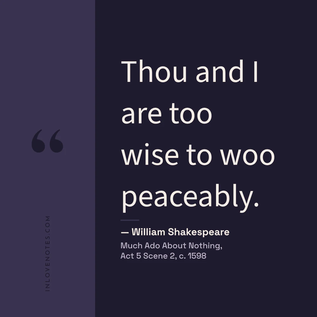 “Thou and I are too wise to woo peaceably.” — William Shakespeare, Much Ado About Nothing, Act 5 Scene 2 (c. 1598)